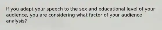 If you adapt your speech to the sex and educational level of your audience, you are considering what factor of your audience analysis?