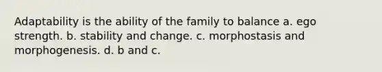 Adaptability is the ability of the family to balance a. ego strength. b. stability and change. c. morphostasis and morphogenesis. d. b and c.