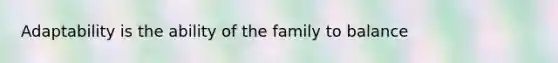 Adaptability is the ability of the family to balance