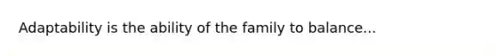 Adaptability is the ability of the family to balance...