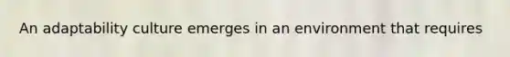 An adaptability culture emerges in an environment that requires