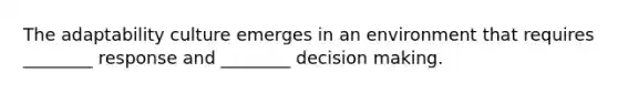 The adaptability culture emerges in an environment that requires ________ response and ________ decision making.