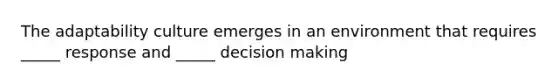 The adaptability culture emerges in an environment that requires _____ response and _____ decision making