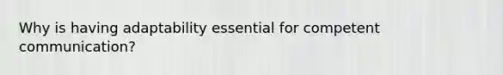 Why is having adaptability essential for competent communication?