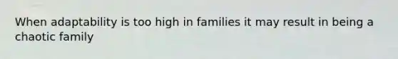 When adaptability is too high in families it may result in being a chaotic family