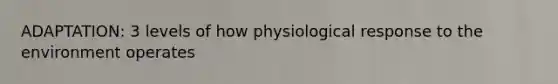 ADAPTATION: 3 levels of how physiological response to the environment operates