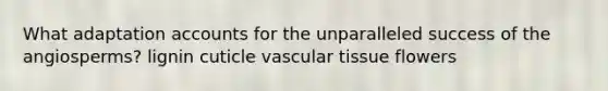 What adaptation accounts for the unparalleled success of the angiosperms? lignin cuticle vascular tissue flowers