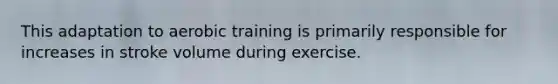 This adaptation to aerobic training is primarily responsible for increases in stroke volume during exercise.