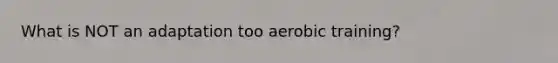 What is NOT an adaptation too aerobic training?