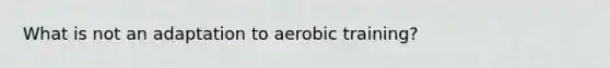 What is not an adaptation to aerobic training?