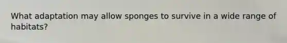 What adaptation may allow sponges to survive in a wide range of habitats?