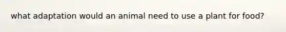 what adaptation would an animal need to use a plant for food?