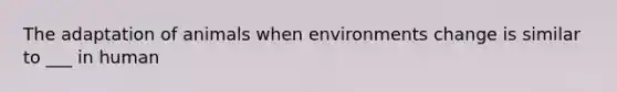 The adaptation of animals when environments change is similar to ___ in human