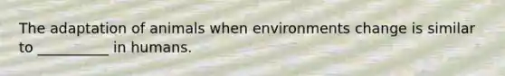 The adaptation of animals when environments change is similar to __________ in humans.