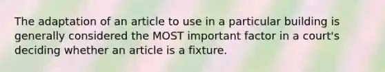 The adaptation of an article to use in a particular building is generally considered the MOST important factor in a court's deciding whether an article is a fixture.