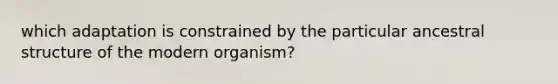 which adaptation is constrained by the particular ancestral structure of the modern organism?