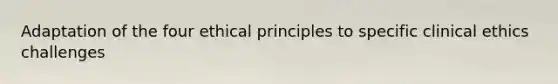 Adaptation of the four ethical principles to specific clinical ethics challenges