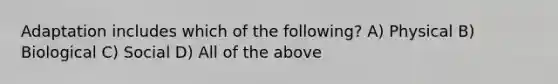 Adaptation includes which of the following? A) Physical B) Biological C) Social D) All of the above