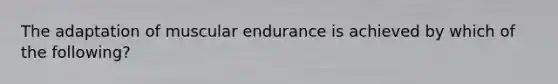 The adaptation of muscular endurance is achieved by which of the following?