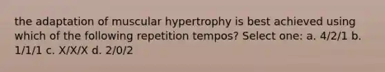 the adaptation of muscular hypertrophy is best achieved using which of the following repetition tempos? Select one: a. 4/2/1 b. 1/1/1 c. X/X/X d. 2/0/2