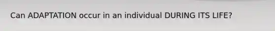 Can ADAPTATION occur in an individual DURING ITS LIFE?