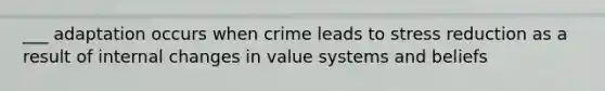 ___ adaptation occurs when crime leads to stress reduction as a result of internal changes in value systems and beliefs