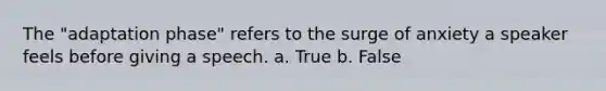 The "adaptation phase" refers to the surge of anxiety a speaker feels before giving a speech. a. True b. False