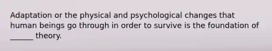 Adaptation or the physical and psychological changes that human beings go through in order to survive is the foundation of ______ theory.