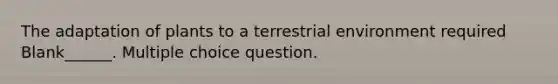 The adaptation of plants to a terrestrial environment required Blank______. Multiple choice question.