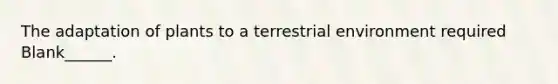 The adaptation of plants to a terrestrial environment required Blank______.