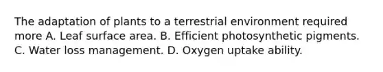 The adaptation of plants to a terrestrial environment required more A. Leaf surface area. B. Efficient photosynthetic pigments. C. Water loss management. D. Oxygen uptake ability.