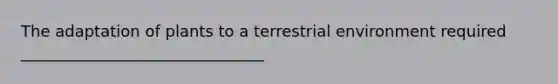 The adaptation of plants to a terrestrial environment required _______________________________