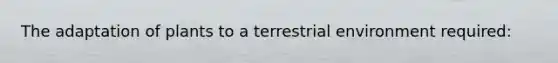 The adaptation of plants to a terrestrial environment required: