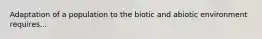 Adaptation of a population to the biotic and abiotic environment requires...