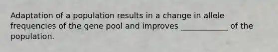 Adaptation of a population results in a change in allele frequencies of the gene pool and improves ____________ of the population.