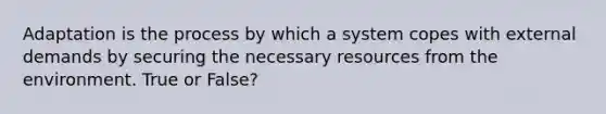 Adaptation is the process by which a system copes with external demands by securing the necessary resources from the environment. True or False?