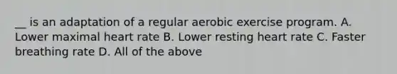 __ is an adaptation of a regular aerobic exercise program. A. Lower maximal heart rate B. Lower resting heart rate C. Faster breathing rate D. All of the above