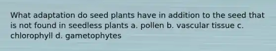 What adaptation do seed plants have in addition to the seed that is not found in seedless plants a. pollen b. vascular tissue c. chlorophyll d. gametophytes