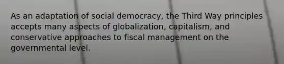 As an adaptation of social democracy, the Third Way principles accepts many aspects of globalization, capitalism, and conservative approaches to fiscal management on the governmental level.