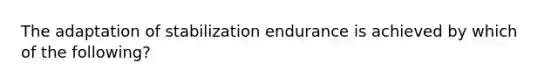 The adaptation of stabilization endurance is achieved by which of the following?