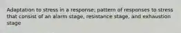 Adaptation to stress in a response; pattern of responses to stress that consist of an alarm stage, resistance stage, and exhaustion stage