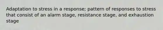 Adaptation to stress in a response; pattern of responses to stress that consist of an alarm stage, resistance stage, and exhaustion stage