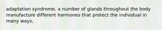 adaptation syndrome, a number of glands throughout the body manufacture different hormones that protect the individual in many ways,