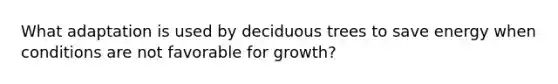 What adaptation is used by deciduous trees to save energy when conditions are not favorable for growth?