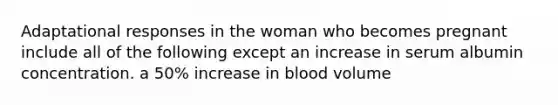 Adaptational responses in the woman who becomes pregnant include all of the following except an increase in serum albumin concentration. a 50% increase in blood volume