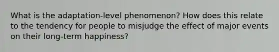 What is the adaptation-level phenomenon? How does this relate to the tendency for people to misjudge the effect of major events on their long-term happiness?