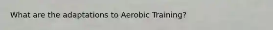 What are the adaptations to Aerobic Training?