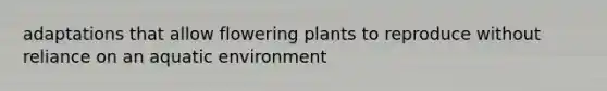 adaptations that allow flowering plants to reproduce without reliance on an aquatic environment