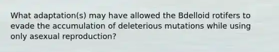 What adaptation(s) may have allowed the Bdelloid rotifers to evade the accumulation of deleterious mutations while using only asexual reproduction?