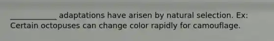 ____________ adaptations have arisen by natural selection. Ex: Certain octopuses can change color rapidly for camouflage.